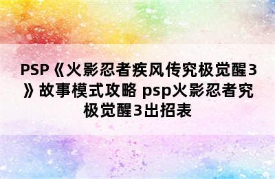 PSP《火影忍者疾风传究极觉醒3》故事模式攻略 psp火影忍者究极觉醒3出招表